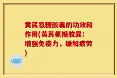 黄芪氨糖胶囊的功效和作用(黄芪氨糖胶囊：增强免疫力，缓解疲劳)