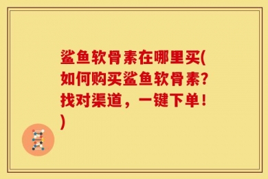 鲨鱼软骨素在哪里买(如何购买鲨鱼软骨素？找对渠道，一键下单！)