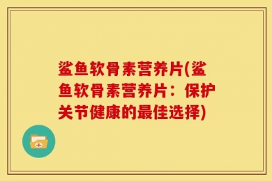 鲨鱼软骨素营养片(鲨鱼软骨素营养片：保护关节健康的最佳选择)