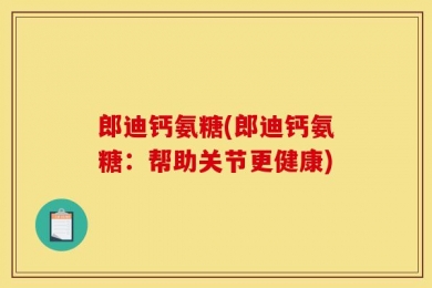 郎迪钙氨糖(郎迪钙氨糖：帮助关节更健康)