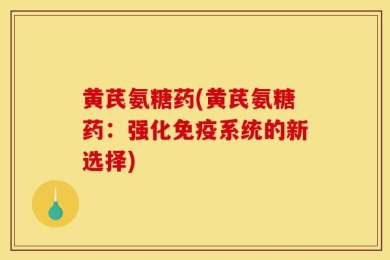 黄芪氨糖药(黄芪氨糖药：强化免疫系统的新选择)