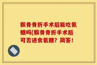 髌骨骨折手术后能吃氨糖吗(髌骨骨折手术后可否进食氨糖？简答！