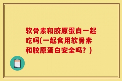 软骨素和胶原蛋白一起吃吗(一起食用软骨素和胶原蛋白安全吗？)