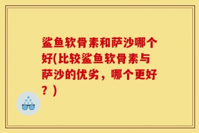 鲨鱼软骨素和萨沙哪个好(比较鲨鱼软骨素与萨沙的优劣，哪个更好？)