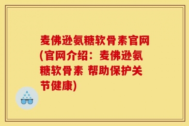 麦佛逊氨糖软骨素官网(官网介绍：麦佛逊氨糖软骨素 帮助保护关节健康)