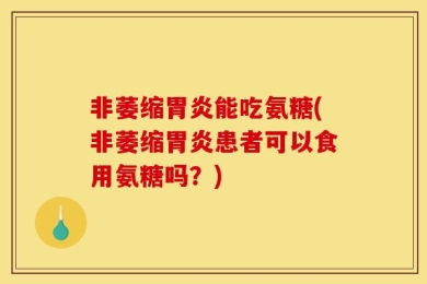 非萎缩胃炎能吃氨糖(非萎缩胃炎患者可以食用氨糖吗？)