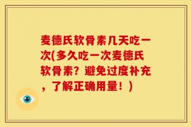 麦德氏软骨素几天吃一次(多久吃一次麦德氏软骨素？避免过度补充，了解正确用量！)