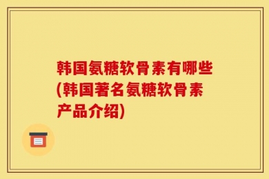 韩国氨糖软骨素有哪些(韩国著名氨糖软骨素产品介绍)