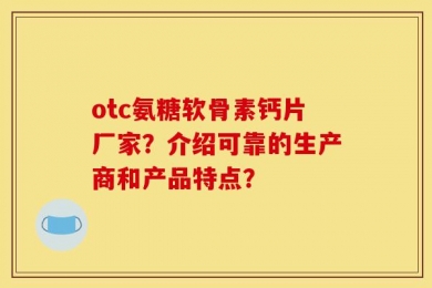 otc氨糖软骨素钙片厂家？介绍可靠的生产商和产品特点？