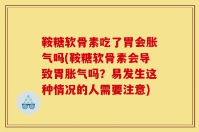 鞍糖软骨素吃了胃会胀气吗(鞍糖软骨素会导致胃胀气吗？易发生这种情况的人需要注意)