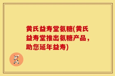 黄氏益寿堂氨糖(黄氏益寿堂推出氨糖产品，助您延年益寿)