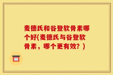 麦德氏和谷登软骨素哪个好(麦德氏与谷登软骨素，哪个更有效？)