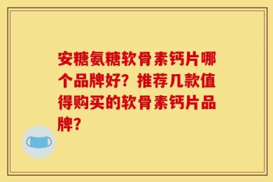 安糖氨糖软骨素钙片哪个品牌好？推荐几款值得购买的软骨素钙片品牌？