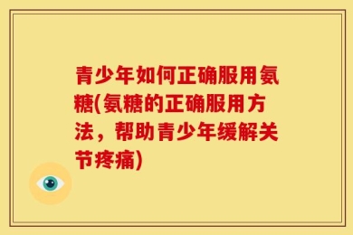 青少年如何正确服用氨糖(氨糖的正确服用方法，帮助青少年缓解关节疼痛)