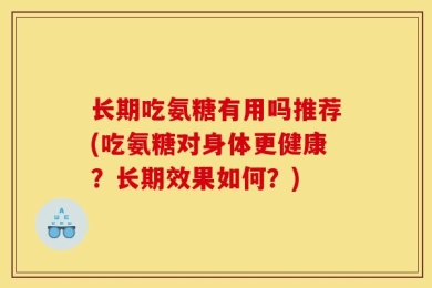 长期吃氨糖有用吗推荐(吃氨糖对身体更健康？长期效果如何？)