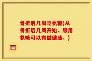 骨折后几周吃氨糖(从骨折后几周开始，服用氨糖可以有益健康。)