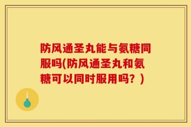 防风通圣丸能与氨糖同服吗(防风通圣丸和氨糖可以同时服用吗？)