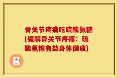 骨关节疼痛吃硫酸氨糖(缓解骨关节疼痛：硫酸氨糖有益身体健康)