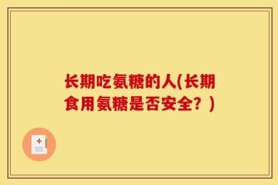 长期吃氨糖的人(长期食用氨糖是否安全？)