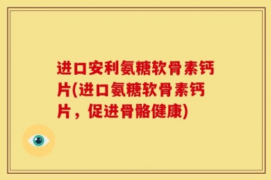 进口安利氨糖软骨素钙片(进口氨糖软骨素钙片，促进骨骼健康)