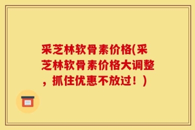 采芝林软骨素价格(采芝林软骨素价格大调整，抓住优惠不放过！)