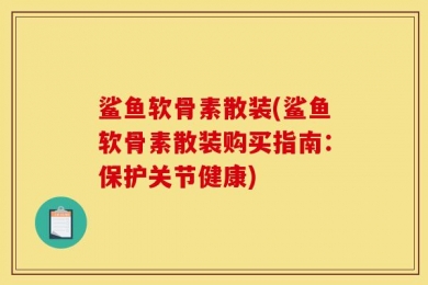 鲨鱼软骨素散装(鲨鱼软骨素散装购买指南：保护关节健康)