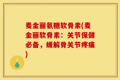 麦金丽氨糖软骨素(麦金丽软骨素：关节保健必备，缓解骨关节疼痛)