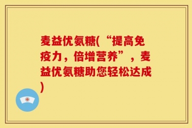 麦益优氨糖(“提高免疫力，倍增营养”，麦益优氨糖助您轻松达成)