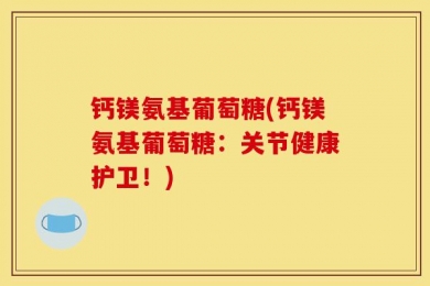 钙镁氨基葡萄糖(钙镁氨基葡萄糖：关节健康护卫！)