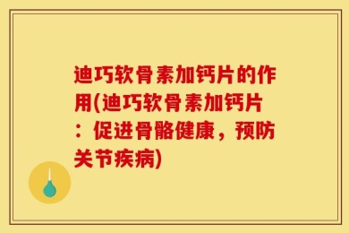迪巧软骨素加钙片的作用(迪巧软骨素加钙片：促进骨骼健康，预防关节疾病)