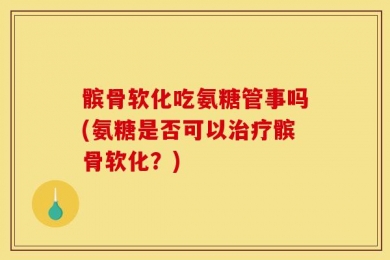 髌骨软化吃氨糖管事吗(氨糖是否可以治疗髌骨软化？)