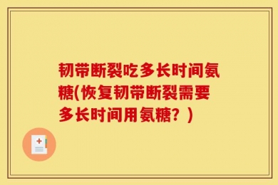 韧带断裂吃多长时间氨糖(恢复韧带断裂需要多长时间用氨糖？)