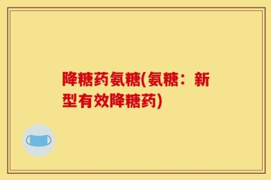 降糖药氨糖(氨糖：新型有效降糖药)