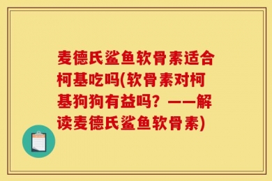 麦德氏鲨鱼软骨素适合柯基吃吗(软骨素对柯基狗狗有益吗？——解读麦德氏鲨鱼软骨素)