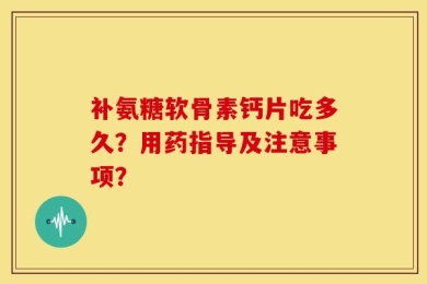 补氨糖软骨素钙片吃多久？用药指导及注意事项？