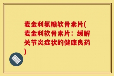 麦金利氨糖软骨素片(麦金利软骨素片：缓解关节炎症状的健康良药)