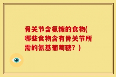 骨关节含氨糖的食物(哪些食物含有骨关节所需的氨基葡萄糖？)