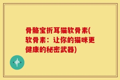 骨骼宝折耳猫软骨素(软骨素：让你的猫咪更健康的秘密武器)