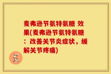麦弗逊节氨特氨糖 效果(麦弗逊节氨特氨糖：改善关节炎症状，缓解关节疼痛)