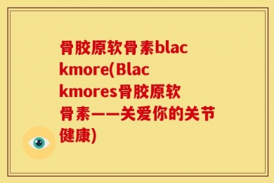 骨胶原软骨素blackmore(Blackmores骨胶原软骨素——关爱你的关节健康)