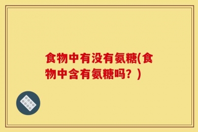 食物中有没有氨糖(食物中含有氨糖吗？)