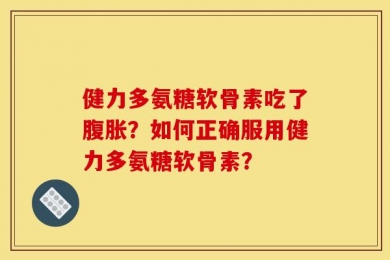 健力多氨糖软骨素吃了腹胀？如何正确服用健力多氨糖软骨素？