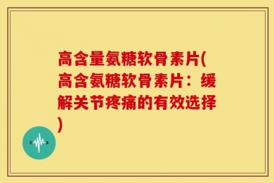 高含量氨糖软骨素片(高含氨糖软骨素片：缓解关节疼痛的有效选择)