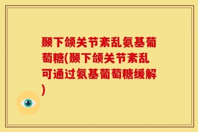 颞下颌关节紊乱氨基葡萄糖(颞下颌关节紊乱可通过氨基葡萄糖缓解)