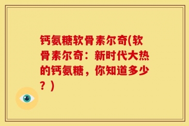 钙氨糖软骨素尔奇(软骨素尔奇：新时代大热的钙氨糖，你知道多少？)