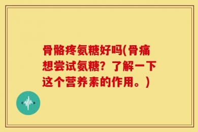 骨骼疼氨糖好吗(骨痛想尝试氨糖？了解一下这个营养素的作用。)