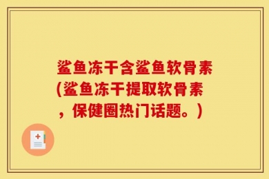 鲨鱼冻干含鲨鱼软骨素(鲨鱼冻干提取软骨素，保健圈热门话题。)