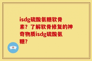 isdg硫酸氨糖软骨素？了解软骨修复的神奇物质isdg硫酸氨糖？