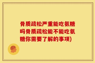 骨质疏松严重能吃氨糖吗骨质疏松能不能吃氨糖你需要了解的事项)