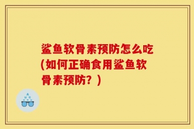 鲨鱼软骨素预防怎么吃(如何正确食用鲨鱼软骨素预防？)